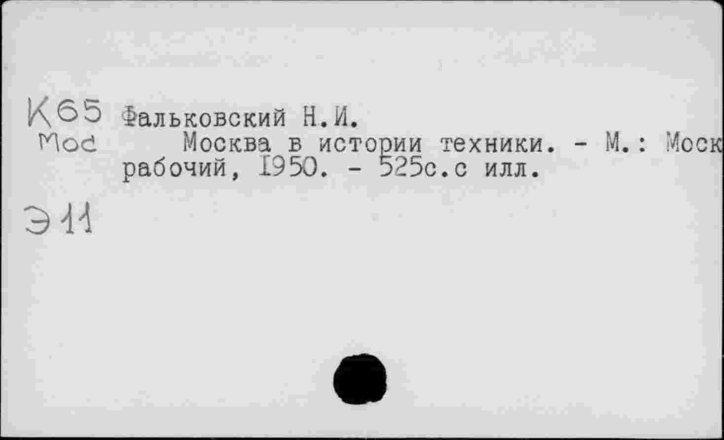 ﻿К<55 Mod
Фальковский Н.И.
Москва в истории техники с илл.
Москва в истории рабочий, 1950. - 525с
М.: Мое